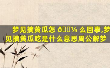 梦见摘黄瓜怎 🌼 么回事,梦见摘黄瓜吃是什么意思周公解梦